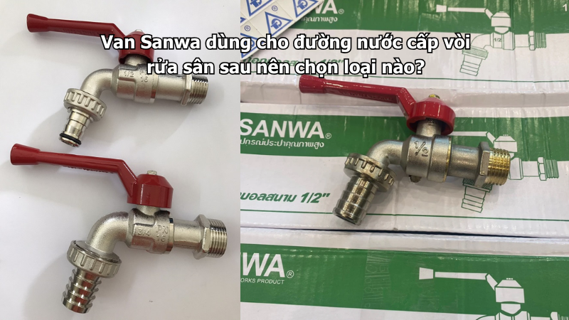 Van Sanwa dùng cho đường nước cấp vòi rửa sân sau nên chọn loại nào?