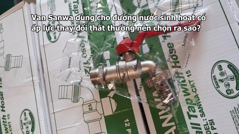 Van Sanwa dùng cho đường nước sinh hoạt có áp lực thay đổi thất thường nên chọn ra sao?