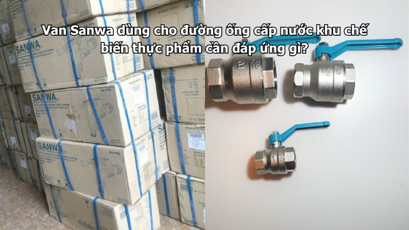 Van Sanwa dùng cho đường ống cấp nước khu chế biến thực phẩm cần đáp ứng gì?