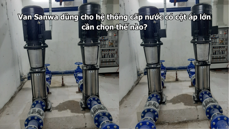 Van Sanwa dùng cho hệ thống cấp nước có cột áp lớn cần chọn thế nào?