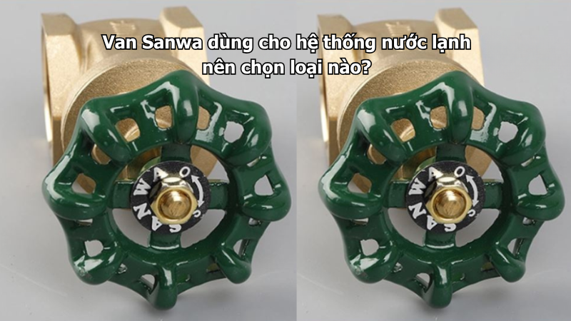 Van Sanwa dùng cho hệ thống nước lạnh nên chọn loại nào?