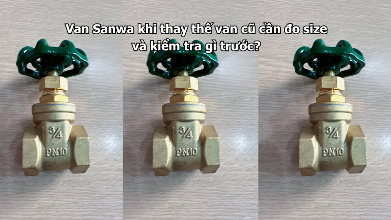 Van Sanwa khi thay thế van cũ cần đo size và kiểm tra gì trước?