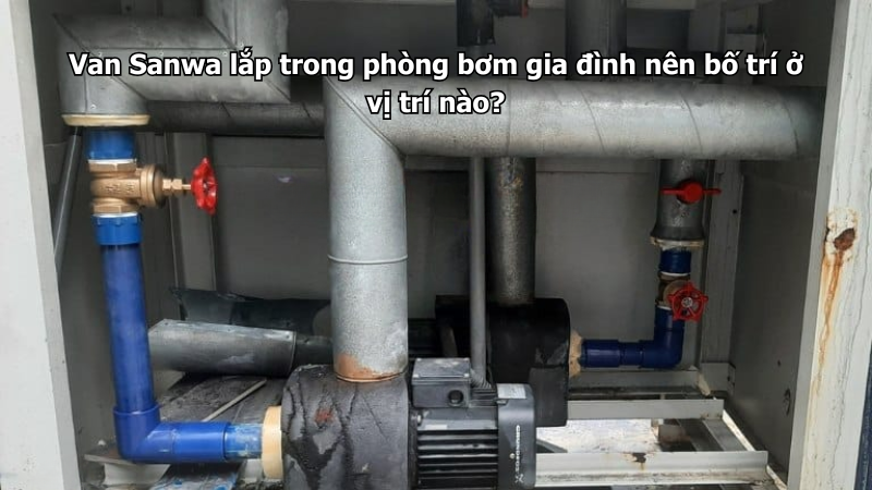 Van Sanwa lắp trong phòng bơm gia đình nên bố trí ở vị trí nào?