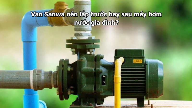 Van Sanwa nên lắp trước hay sau máy bơm nước gia đình?