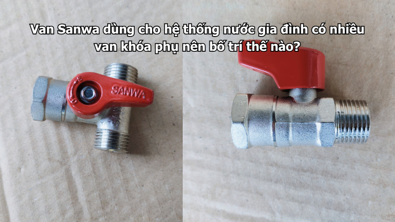 Van Sanwa dùng cho hệ thống nước gia đình có nhiều van khóa phụ nên bố trí thế nào?