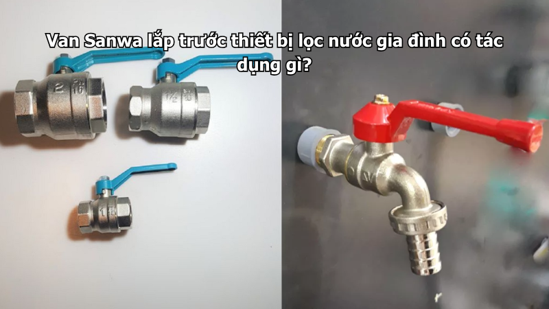 Van Sanwa lắp trước thiết bị lọc nước gia đình có tác dụng gì?