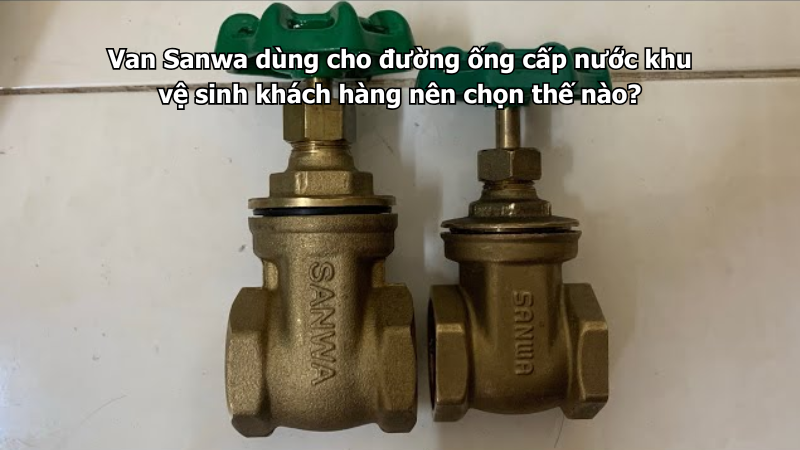 Van Sanwa dùng cho đường ống cấp nước khu vệ sinh khách hàng nên chọn thế nào?