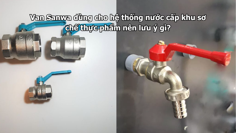 Van Sanwa dùng cho hệ thống nước cấp khu sơ chế thực phẩm nên lưu ý gì?