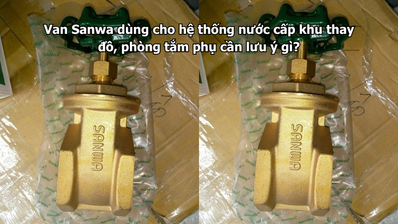 Van Sanwa dùng cho hệ thống nước cấp khu thay đồ, phòng tắm phụ cần lưu ý gì?